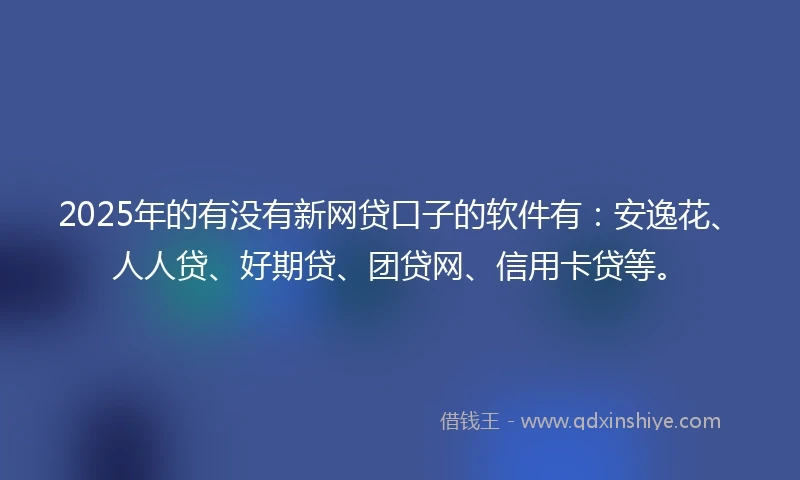 2025年的有没有新网贷口子的软件有：安逸花、人人贷、好期贷、团贷网、信用卡贷等。