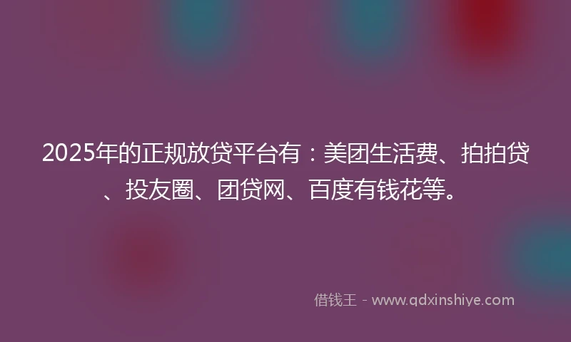 2025年的正规放贷平台有：美团生活费、拍拍贷、投友圈、团贷网、百度有钱花等。