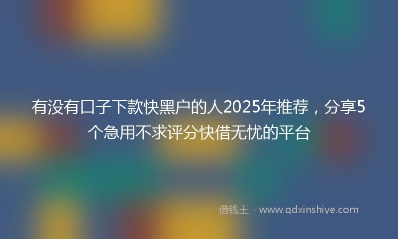 有没有口子下款快黑户的人2025年推荐，分享5个急用不求评分快借无忧的平台