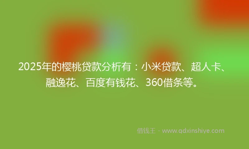 2025年的樱桃贷款分析有:小米贷款、超人卡、融逸花、百度有钱花、360借条等。