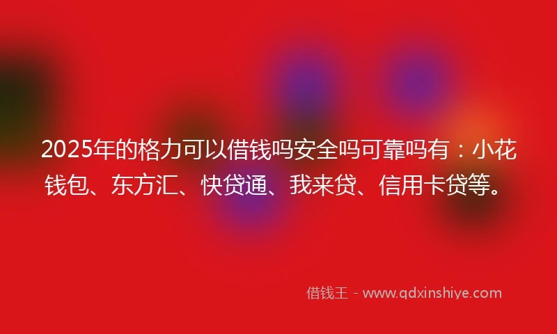 2025年的格力可以借钱吗安全吗可靠吗有：小花钱包、东方汇、快贷通、我来贷、信用卡贷等。