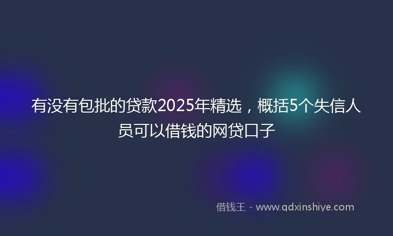 有没有包批的贷款2025年精选，概括5个失信人员可以借钱的网贷口子