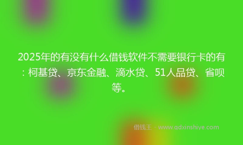 2025年的有没有什么借钱软件不需要银行卡的有：柯基贷、京东金融、滴水贷、51人品贷、省呗等。