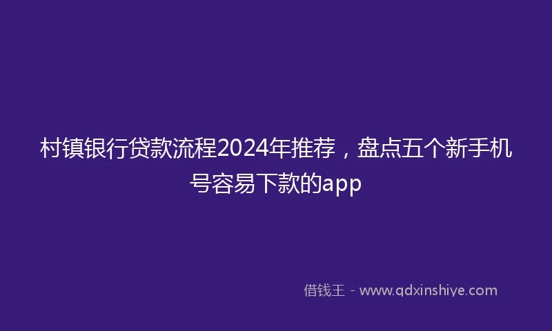 村镇银行贷款流程2024年推荐，盘点五个新手机号容易下款的app