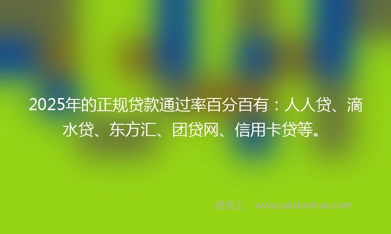 2025年的正规贷款通过率百分百有：人人贷、滴水贷、东方汇、团贷网、信用卡贷等。