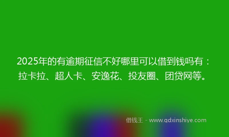 2025年的有逾期征信不好哪里可以借到钱吗有：拉卡拉、超人卡、安逸花、投友圈、团贷网等。