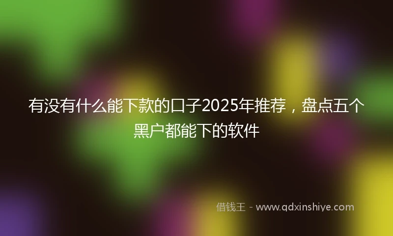 有没有什么能下款的口子2025年推荐，盘点五个黑户都能下的软件
