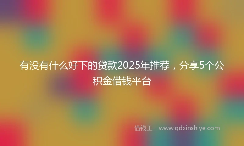 有没有什么好下的贷款2025年推荐，分享5个公积金借钱平台
