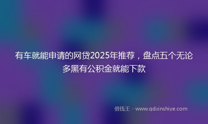 有车就能申请的网贷2025年推荐，盘点五个无论多黑有公积金就能下款