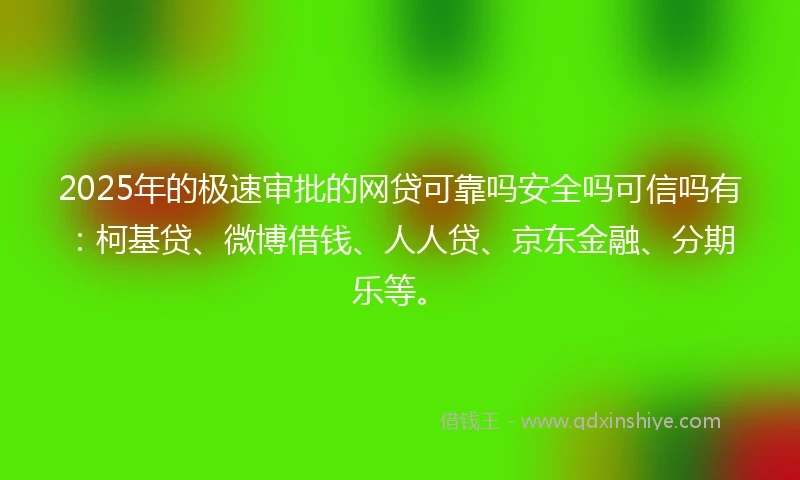 2025年的极速审批的网贷可靠吗安全吗可信吗有：柯基贷、微博借钱、人人贷、京东金融、分期乐等。