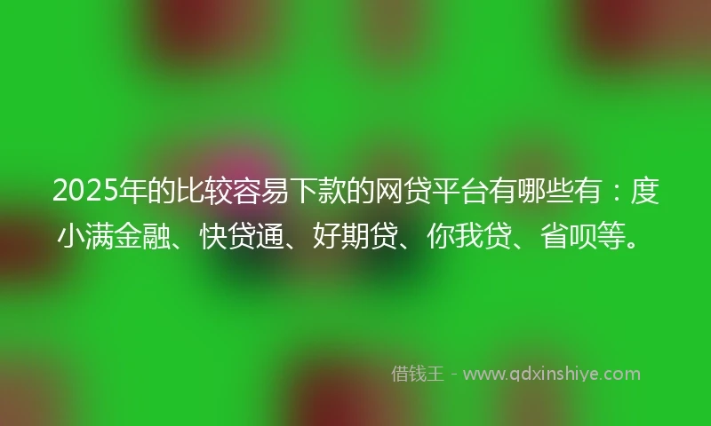 2025年的比较容易下款的网贷平台有哪些有：度小满金融、快贷通、好期贷、你我贷、省呗等。
