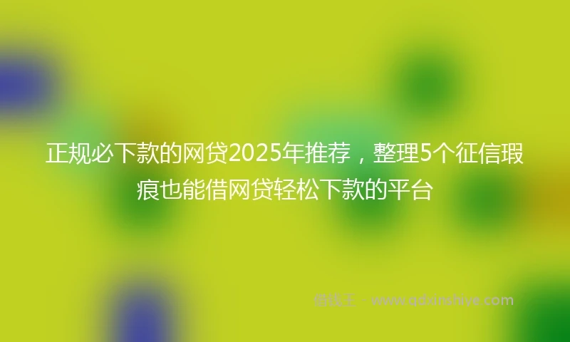正规必下款的网贷2025年推荐，整理5个征信瑕疵也能借网贷轻松下款的平台