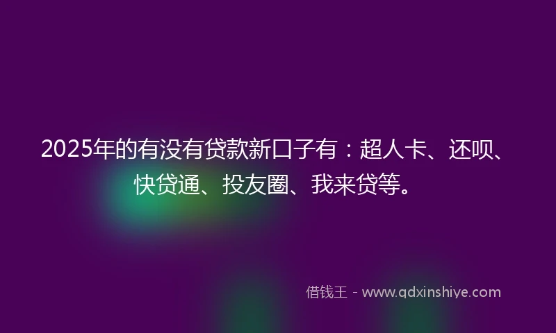 2025年的有没有贷款新口子有：超人卡、还呗、快贷通、投友圈、我来贷等。