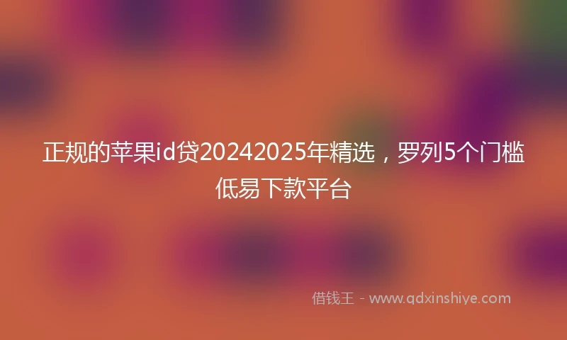 正规的苹果id贷20242025年精选，罗列5个门槛低易下款平台