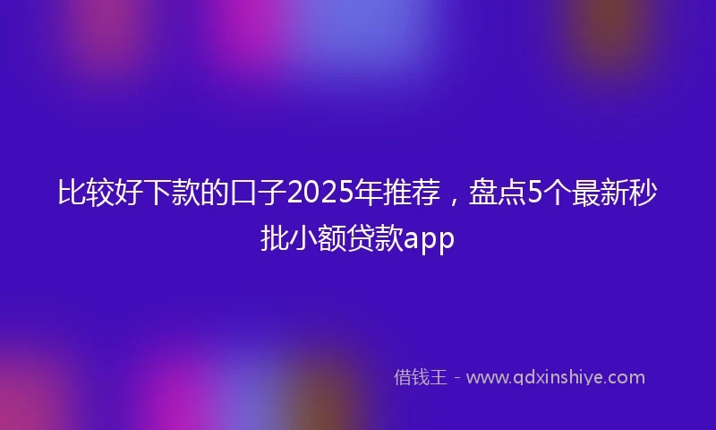 比较好下款的口子2025年推荐，盘点5个最新秒批小额贷款app