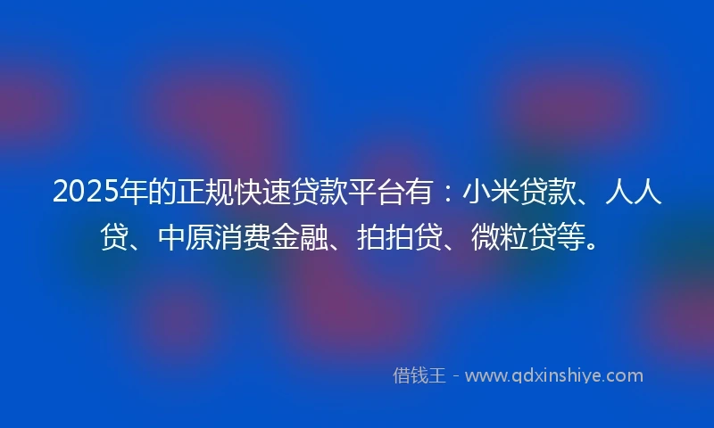 2025年的正规快速贷款平台有：小米贷款、人人贷、中原消费金融、拍拍贷、微粒贷等。
