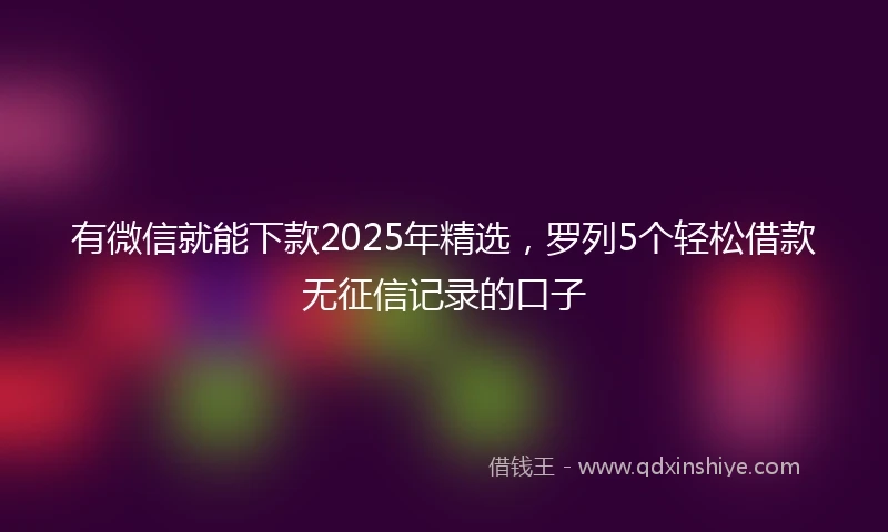 有微信就能下款2025年精选，罗列5个轻松借款无征信记录的口子