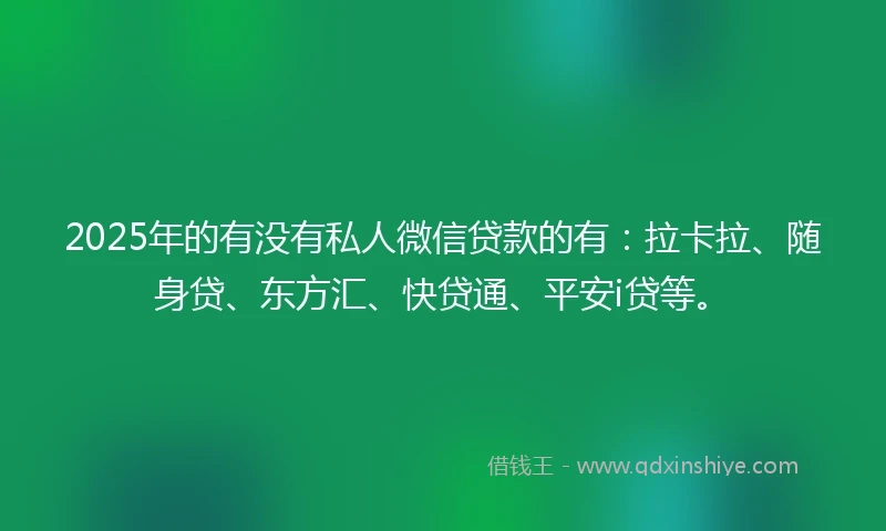 2025年的有没有私人微信贷款的有：拉卡拉、随身贷、东方汇、快贷通、平安i贷等。