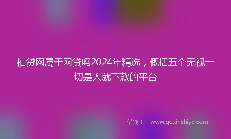 柚贷网属于网贷吗2024年精选，概括五个无视一切是人就下款的平台