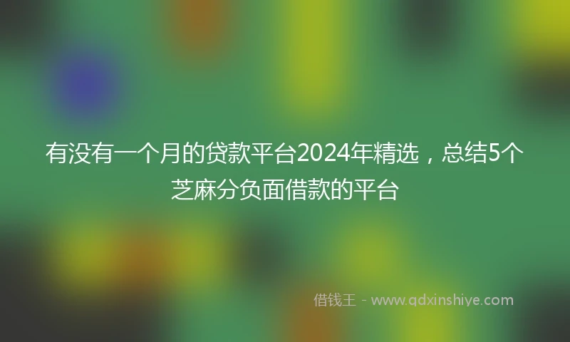 有没有一个月的贷款平台2024年精选，总结5个芝麻分负面借款的平台