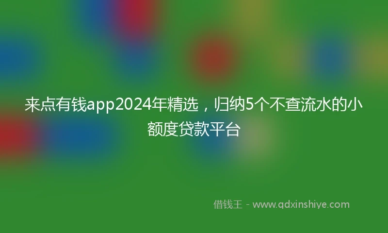 来点有钱app2024年精选，归纳5个不查流水的小额度贷款平台