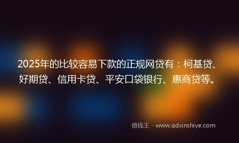 2025年的比较容易下款的正规网贷有:柯基贷、好期贷、信用卡贷、平安口袋银行、惠商贷等。