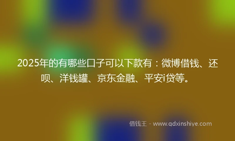 2025年的有哪些口子可以下款有：微博借钱、还呗、洋钱罐、京东金融、平安i贷等。