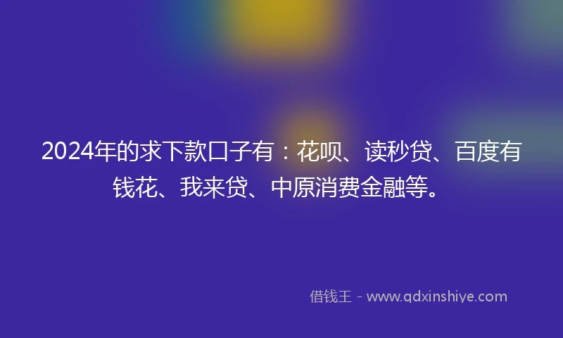 2024年的求下款口子有：花呗、读秒贷、百度有钱花、我来贷、中原消费金融等。