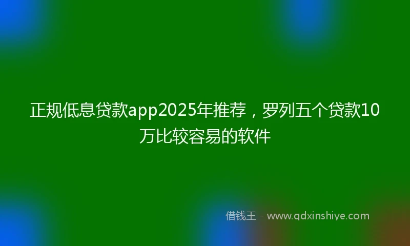 正规低息贷款app2025年推荐，罗列五个贷款10万比较容易的软件