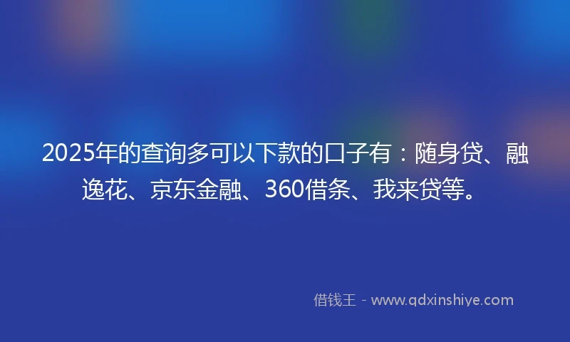 2025年的查询多可以下款的口子有：随身贷、融逸花、京东金融、360借条、我来贷等。