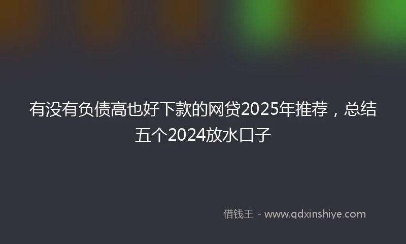 有没有负债高也好下款的网贷2025年推荐，总结五个2024放水口子