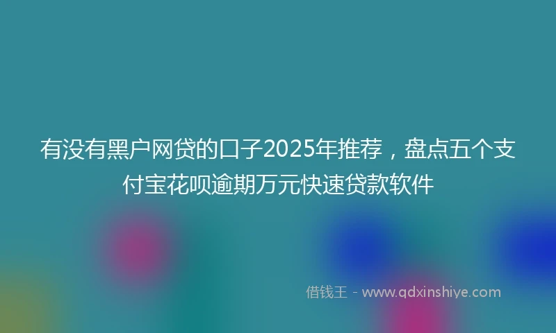 有没有黑户网贷的口子2025年推荐，盘点五个支付宝花呗逾期万元快速贷款软件