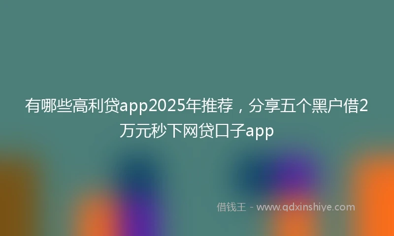 有哪些高利贷app2025年推荐，分享五个黑户借2万元秒下网贷口子app