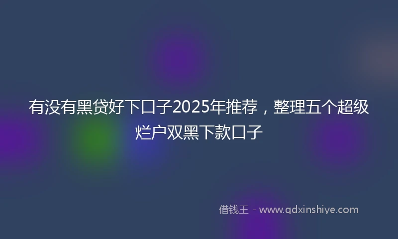 有没有黑贷好下口子2025年推荐，整理五个超级烂户双黑下款口子