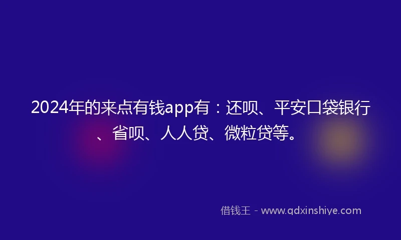 2024年的来点有钱app有：还呗、平安口袋银行、省呗、人人贷、微粒贷等。