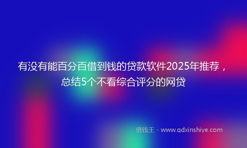 有没有能百分百借到钱的贷款软件2025年推荐，总结5个不看综合评分的网贷