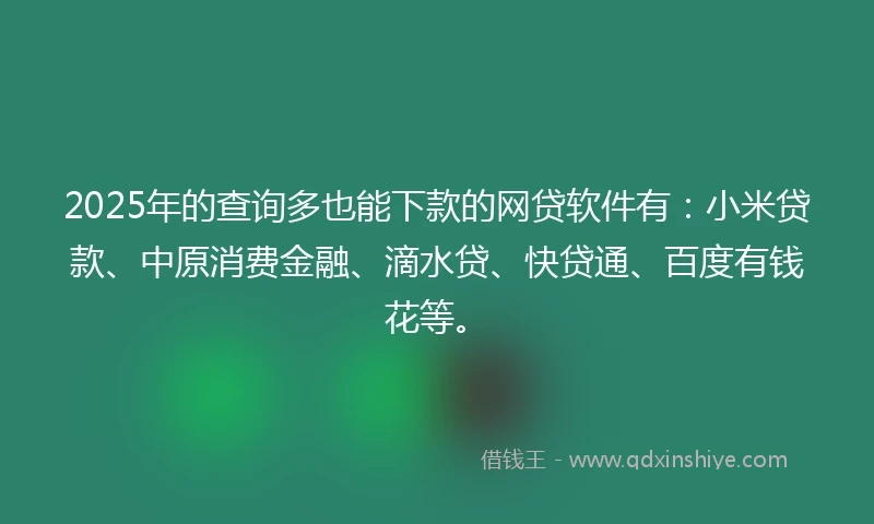 2025年的查询多也能下款的网贷软件有：小米贷款、中原消费金融、滴水贷、快贷通、百度有钱花等。