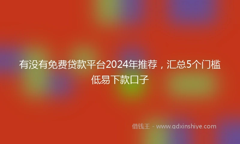 有没有免费贷款平台2024年推荐，汇总5个门槛低易下款口子