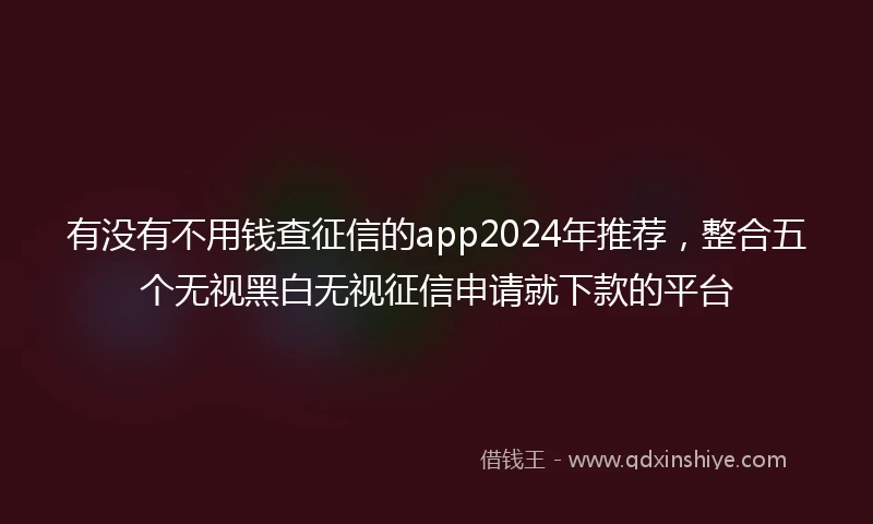 有没有不用钱查征信的app2024年推荐，整合五个无视黑白无视征信申请就下款的平台