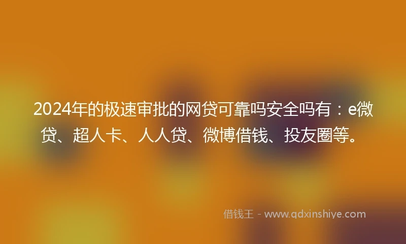 2024年的极速审批的网贷可靠吗安全吗有：e微贷、超人卡、人人贷、微博借钱、投友圈等。