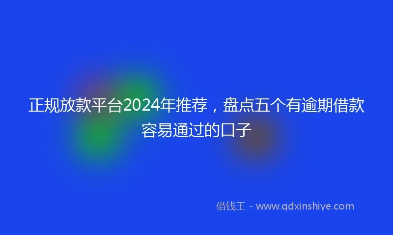 正规放款平台2024年推荐，盘点五个有逾期借款容易通过的口子
