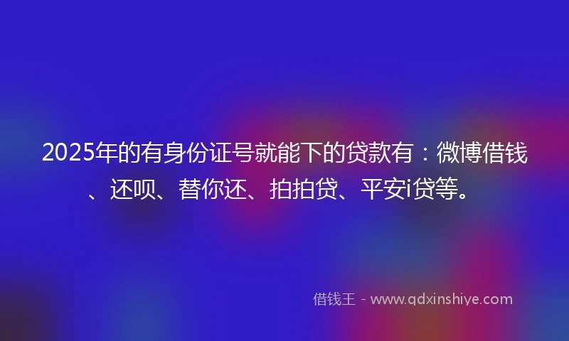 2025年的有身份证号就能下的贷款有：微博借钱、还呗、替你还、拍拍贷、平安i贷等。