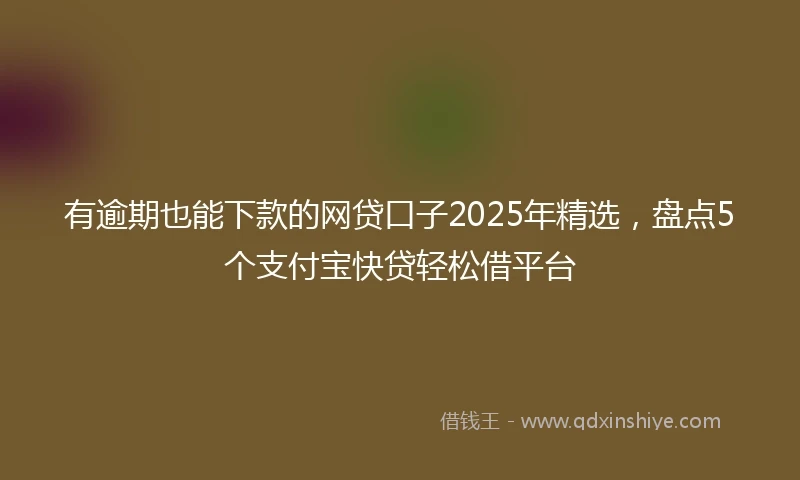 有逾期也能下款的网贷口子2025年精选，盘点5个支付宝快贷轻松借平台