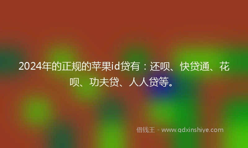 2024年的正规的苹果id贷有：还呗、快贷通、花呗、功夫贷、人人贷等。