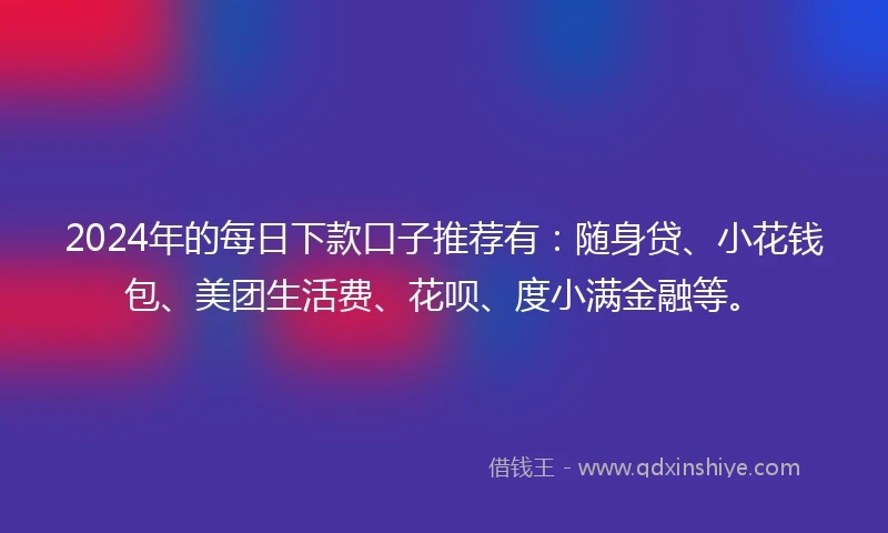 2024年的每日下款口子推荐有：随身贷、小花钱包、美团生活费、花呗、度小满金融等。