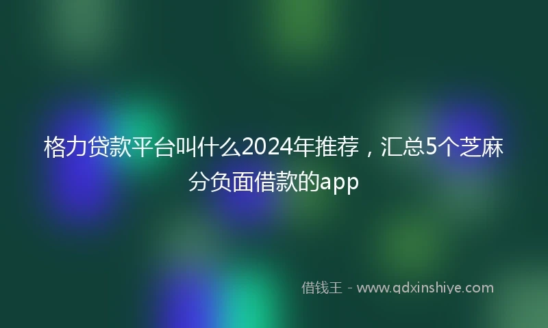 格力贷款平台叫什么2024年推荐，汇总5个芝麻分负面借款的app
