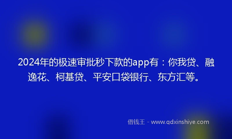 2024年的极速审批秒下款的app有：你我贷、融逸花、柯基贷、平安口袋银行、东方汇等。