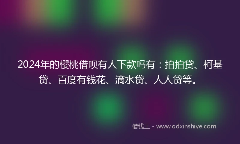 2024年的樱桃借呗有人下款吗有:拍拍贷、柯基贷、百度有钱花、滴水贷、人人贷等。