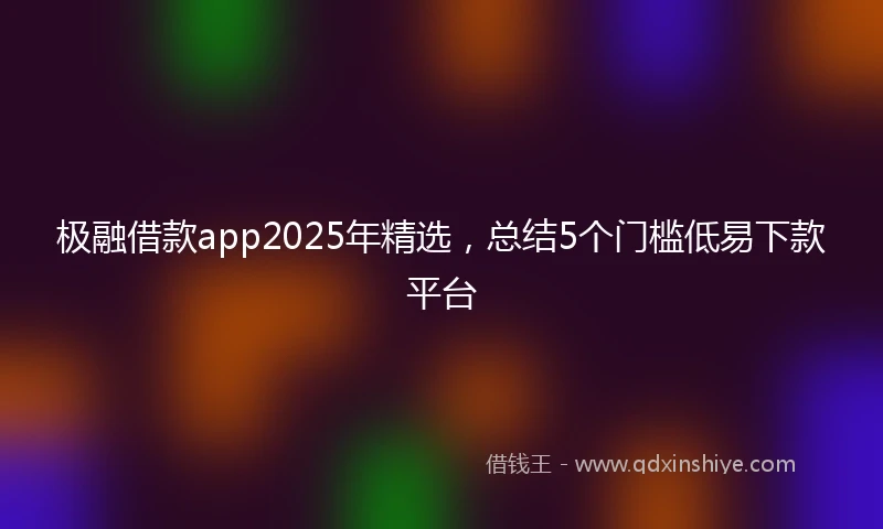 极融借款app2025年精选，总结5个门槛低易下款平台