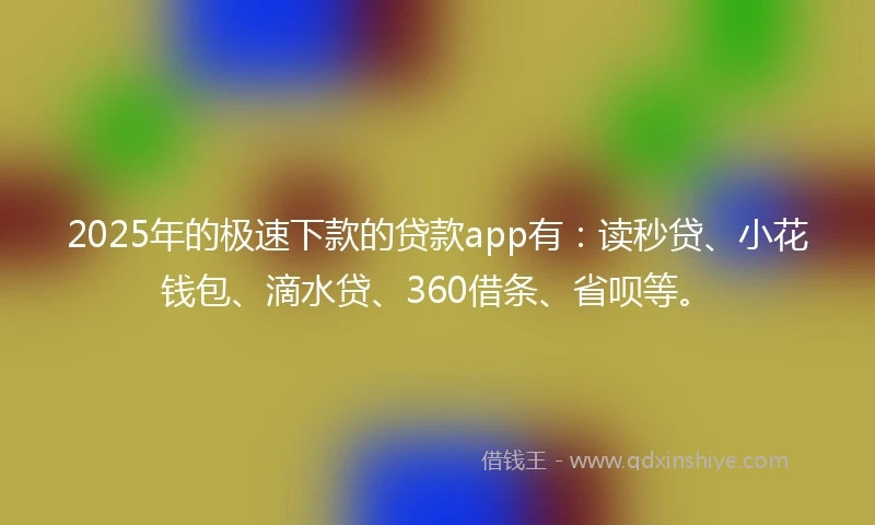 2025年的极速下款的贷款app有：读秒贷、小花钱包、滴水贷、360借条、省呗等。